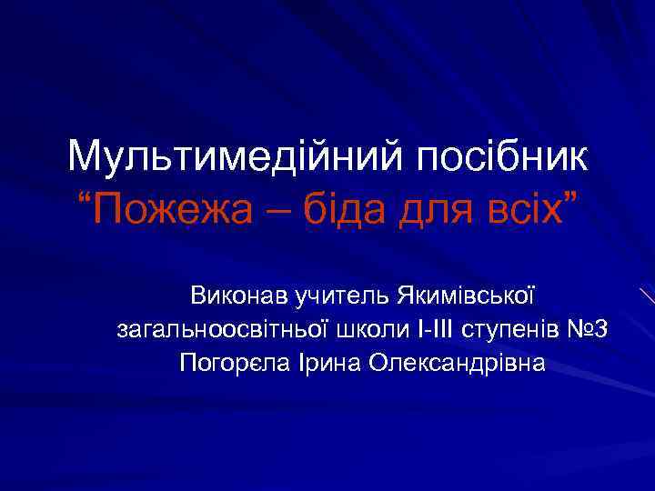 Мультимедійний посібник “Пожежа – біда для всіх” Виконав учитель Якимівської загальноосвітньої школи І-ІІІ ступенів