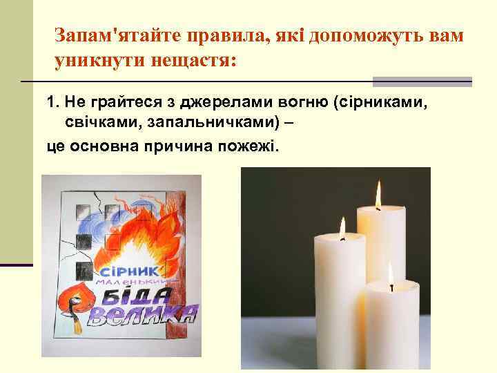 Запам'ятайте правила, які допоможуть вам уникнути нещастя: 1. Не грайтеся з джерелами вогню (сірниками,