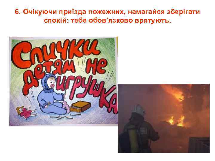 6. Очікуючи приїзда пожежних, намагайся зберігати спокій: тебе обов’язково врятують. 