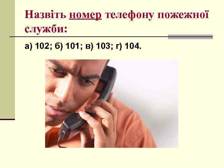 Назвіть номер телефону пожежної служби: а) 102; б) 101; в) 103; г) 104. 