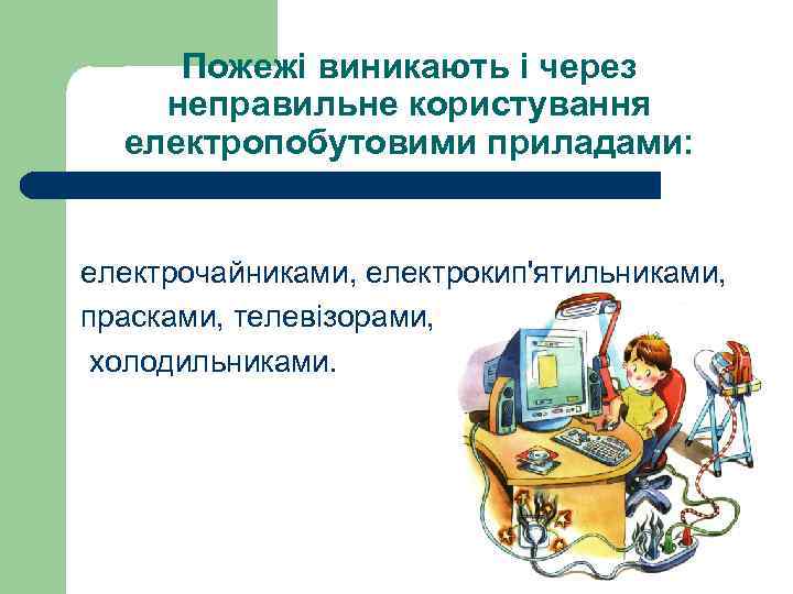 Пожежі виникають і через неправильне користування електропобутовими приладами: електрочайниками, електрокип'ятильниками, прасками, телевізорами, холодильниками. 