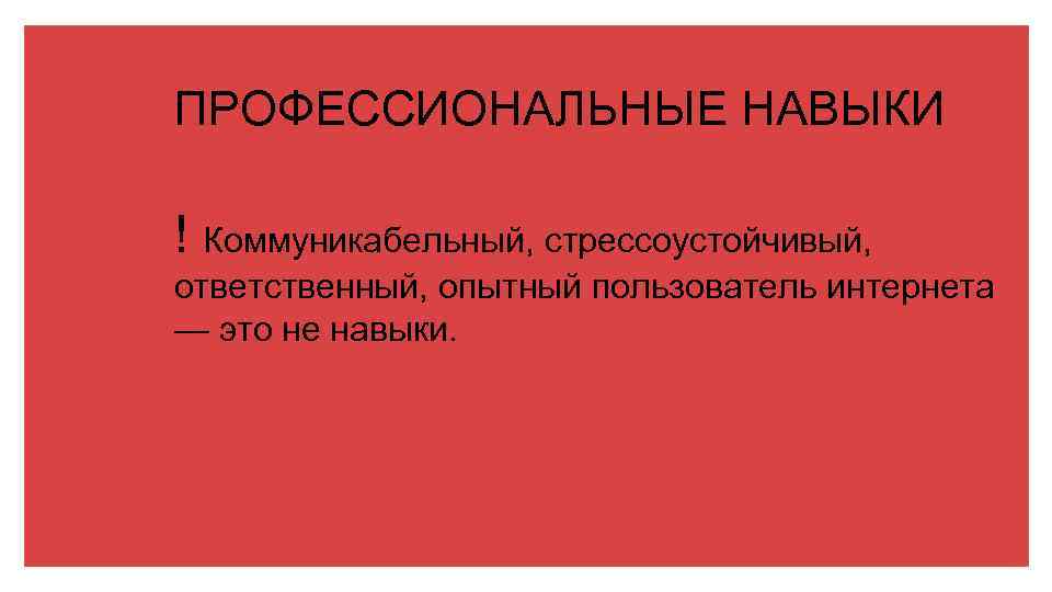 ПРОФЕССИОНАЛЬНЫЕ НАВЫКИ ! Коммуникабельный, стрессоустойчивый, ответственный, опытный пользователь интернета — это не навыки. 