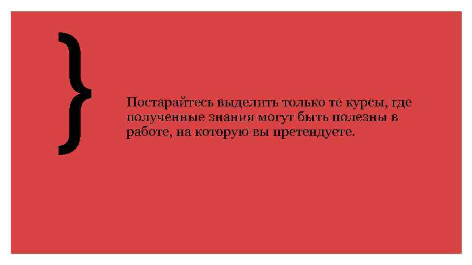 } Постарайтесь выделить только те курсы, где полученные знания могут быть полезны в работе,