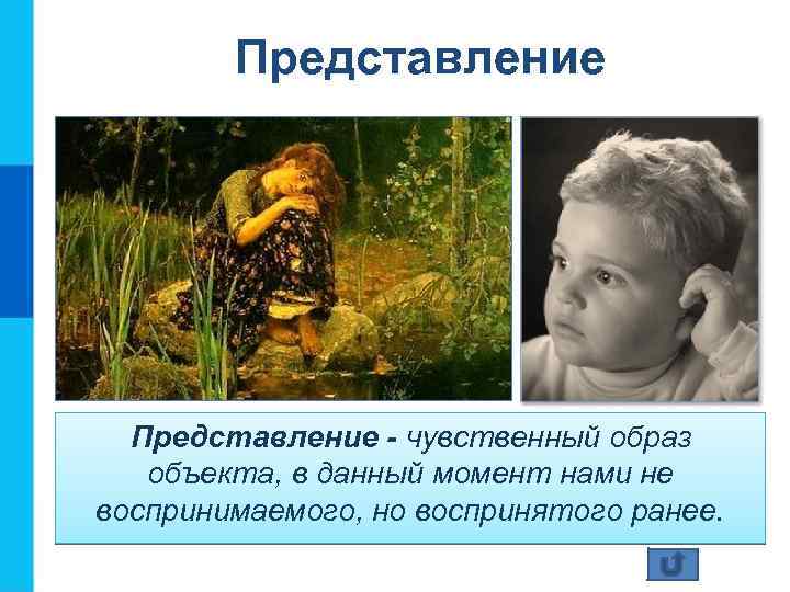 Представление - чувственный образ объекта, в данный момент нами не воспринимаемого, но воспринятого ранее.