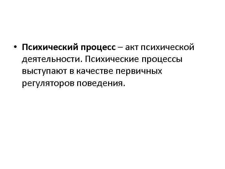  • Психический процесс – акт психической деятельности. Психические процессы выступают в качестве первичных