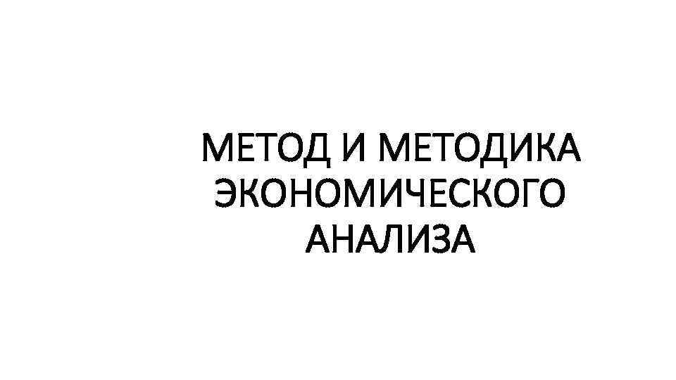 МЕТОД И МЕТОДИКА ЭКОНОМИЧЕСКОГО АНАЛИЗА 