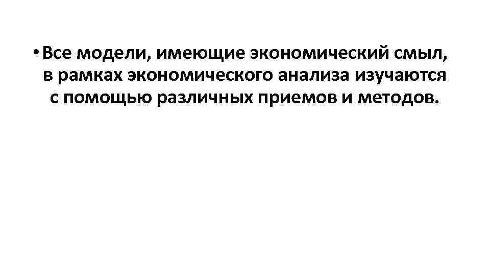  • Все модели, имеющие экономический смыл, в рамках экономического анализа изучаются с помощью