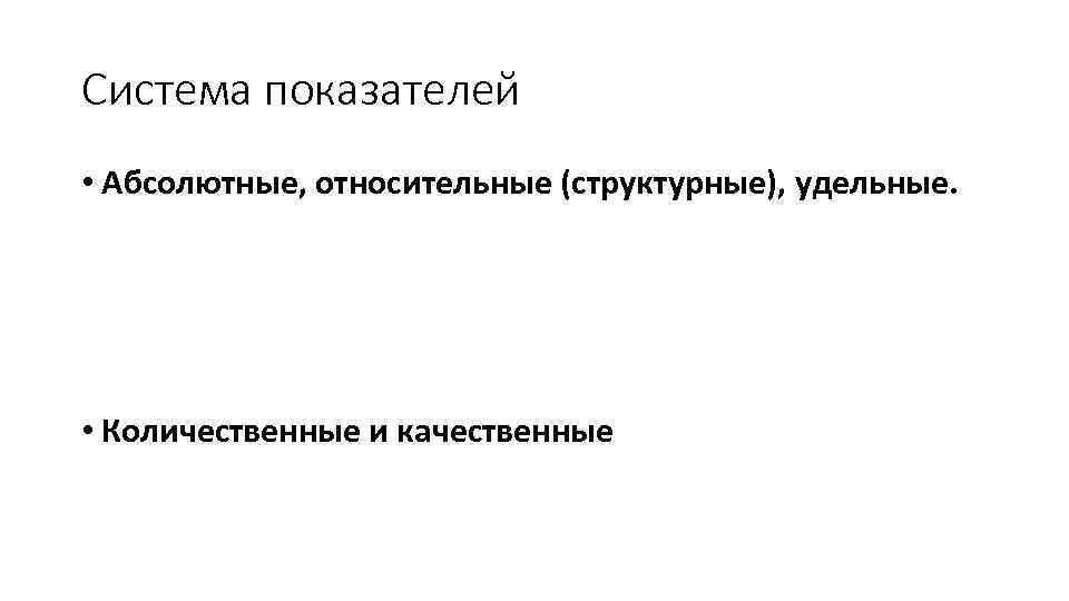 Система показателей • Абсолютные, относительные (структурные), удельные. • Количественные и качественные 