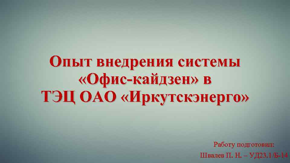 Опыт внедрения системы «Офис-кайдзен» в ТЭЦ ОАО «Иркутскэнерго» Работу подготовил: Швалев П. Н. –