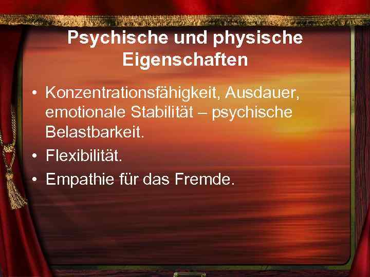 Psychische und physische Eigenschaften • Konzentrationsfähigkeit, Ausdauer, emotionale Stabilität – psychische Belastbarkeit. • Flexibilität.