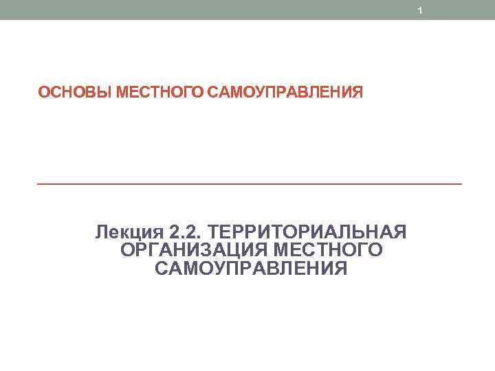 1 ОСНОВЫ МЕСТНОГО САМОУПРАВЛЕНИЯ Лекция 2. 2. ТЕРРИТОРИАЛЬНАЯ ОРГАНИЗАЦИЯ МЕСТНОГО САМОУПРАВЛЕНИЯ 