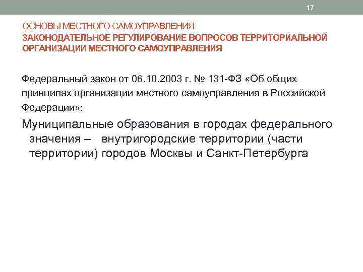 17 ОСНОВЫ МЕСТНОГО САМОУПРАВЛЕНИЯ ЗАКОНОДАТЕЛЬНОЕ РЕГУЛИРОВАНИЕ ВОПРОСОВ ТЕРРИТОРИАЛЬНОЙ ОРГАНИЗАЦИИ МЕСТНОГО САМОУПРАВЛЕНИЯ Федеральный закон от