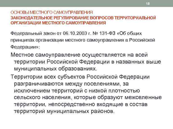 18 ОСНОВЫ МЕСТНОГО САМОУПРАВЛЕНИЯ ЗАКОНОДАТЕЛЬНОЕ РЕГУЛИРОВАНИЕ ВОПРОСОВ ТЕРРИТОРИАЛЬНОЙ ОРГАНИЗАЦИИ МЕСТНОГО САМОУПРАВЛЕНИЯ Федеральный закон от