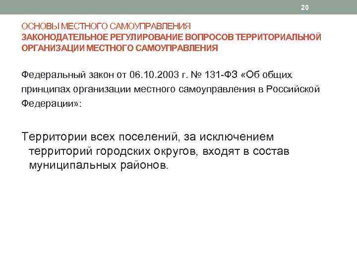 20 ОСНОВЫ МЕСТНОГО САМОУПРАВЛЕНИЯ ЗАКОНОДАТЕЛЬНОЕ РЕГУЛИРОВАНИЕ ВОПРОСОВ ТЕРРИТОРИАЛЬНОЙ ОРГАНИЗАЦИИ МЕСТНОГО САМОУПРАВЛЕНИЯ Федеральный закон от