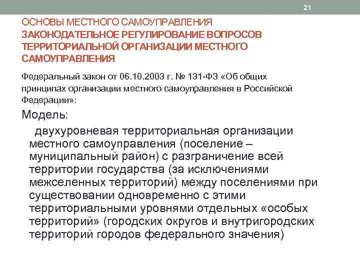 21 ОСНОВЫ МЕСТНОГО САМОУПРАВЛЕНИЯ ЗАКОНОДАТЕЛЬНОЕ РЕГУЛИРОВАНИЕ ВОПРОСОВ ТЕРРИТОРИАЛЬНОЙ ОРГАНИЗАЦИИ МЕСТНОГО САМОУПРАВЛЕНИЯ Федеральный закон от