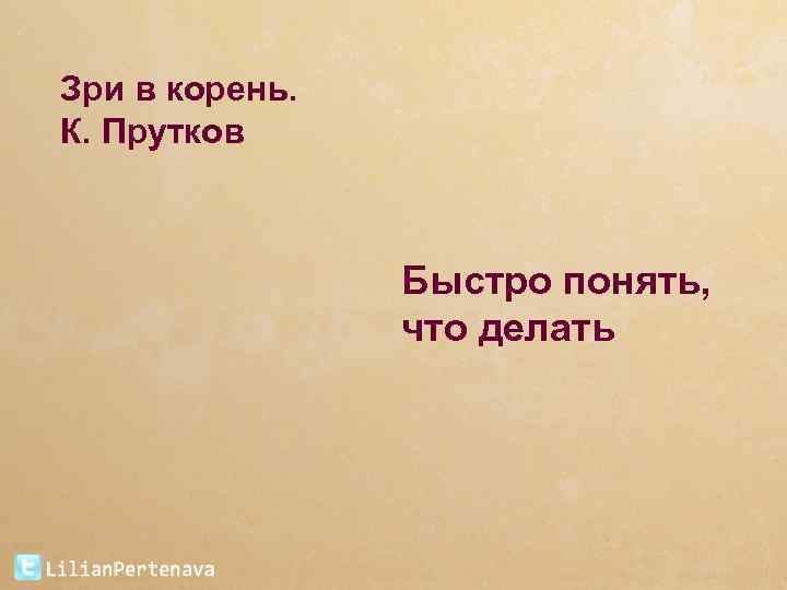 Быстрее поняла. ЗРИ В корень!. ЗРИ В корень Козьма прутков. Цитата ЗРИ В корень. Зрите в корень афоризм.