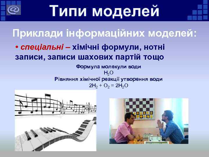 Типи моделей Приклади інформаційних моделей: • спеціальні – хімічні формули, нотні записи, записи шахових