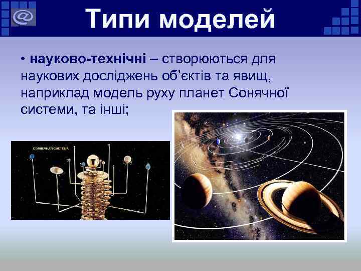 Типи моделей • науково-технічні – створюються для наукових досліджень об’єктів та явищ, наприклад модель