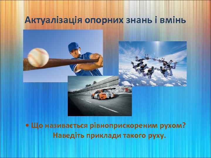 Актуалізація опорних знань і вмінь • Що називається рівноприскореним рухом? Наведіть приклади такого руху.