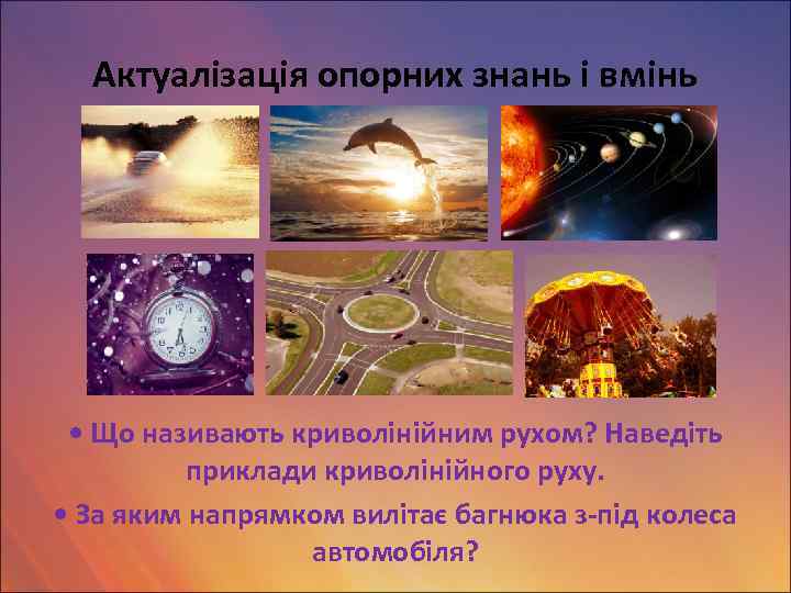 Актуалізація опорних знань і вмінь • Що називають криволінійним рухом? Наведіть приклади криволінійного руху.