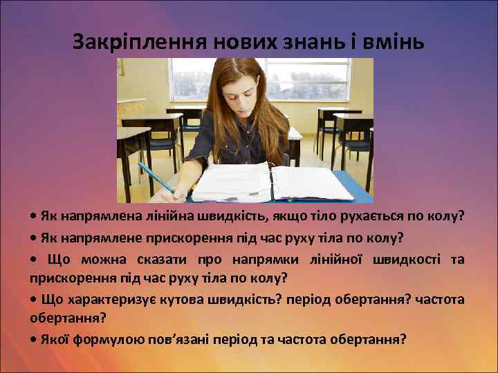 Закріплення нових знань і вмінь • Як напрямлена лінійна швидкість, якщо тіло рухається по