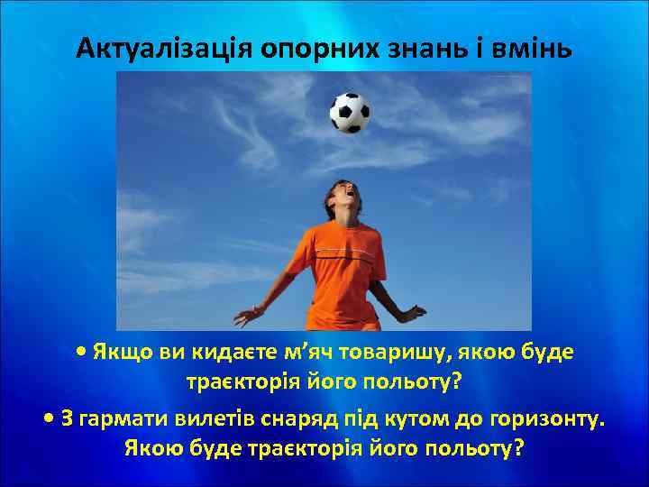 Актуалізація опорних знань і вмінь • Якщо ви кидаєте м’яч товаришу, якою буде траєкторія