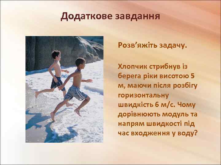 Додаткове завдання Розв’яжіть задачу. Хлопчик стрибнув із берега ріки висотою 5 м, маючи після