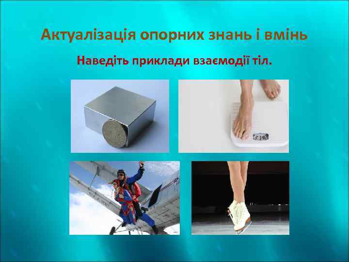 Актуалізація опорних знань і вмінь Наведіть приклади взаємодії тіл. 