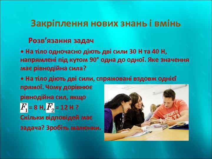 Закріплення нових знань і вмінь Розв’язання задач • На тіло одночасно діють дві сили