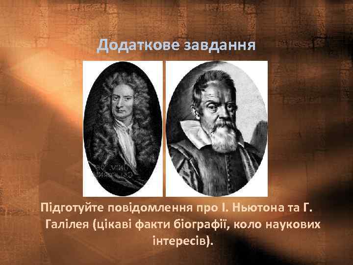 Додаткове завдання Підготуйте повідомлення про І. Ньютона та Г. Галілея (цікаві факти біографії, коло