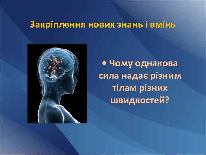 Закріплення нових знань і вмінь • Чому однакова сила надає різним тілам різних швидкостей?