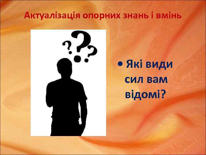 Актуалізація опорних знань і вмінь • Які види сил вам відомі? 