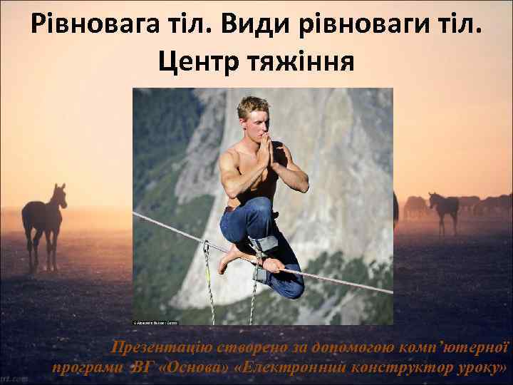 Рівновага тіл. Види рівноваги тіл. Центр тяжіння Презентацію створено за допомогою комп’ютерної програми ВГ