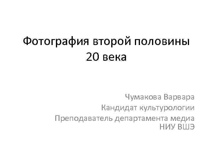 Фотография второй половины 20 века Чумакова Варвара Кандидат культурологии Преподаватель департамента медиа НИУ ВШЭ