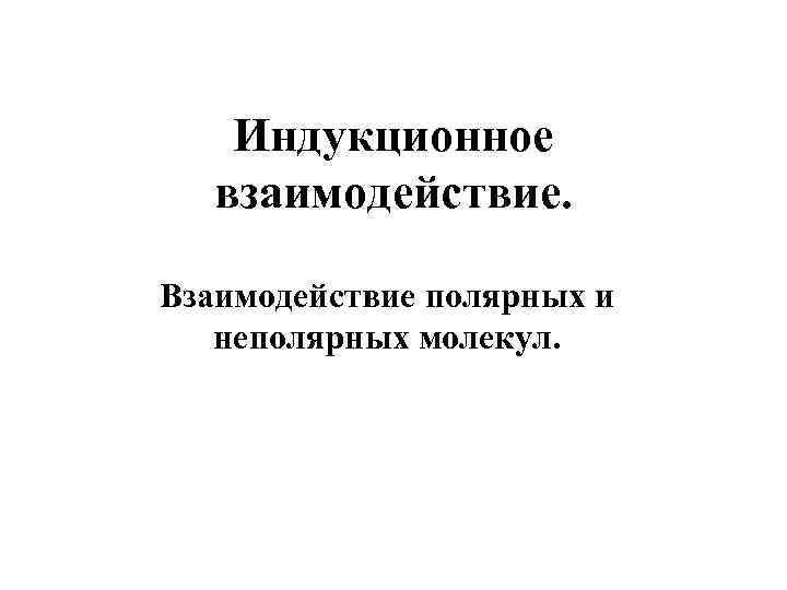 Индукционное взаимодействие. Взаимодействие полярных и неполярных молекул. 