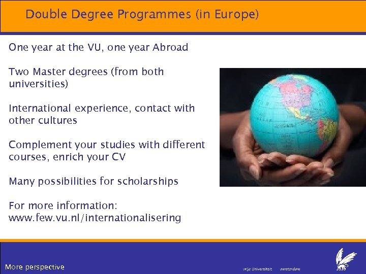 Double Degree Programmes (in Europe) One year at the VU, one year Abroad Two