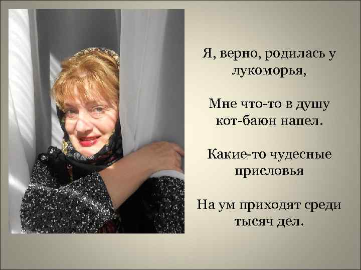 Я, верно, родилась у лукоморья, Мне что-то в душу кот-баюн напел. Какие-то чудесные присловья