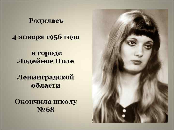 Родилась 4 января 1956 года в городе Лодейное Поле Ленинградской области Окончила школу №