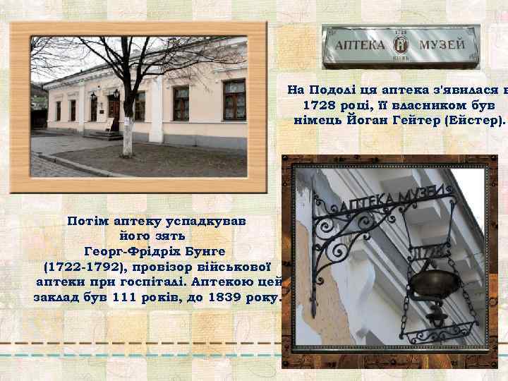 На Подолі ця аптека з'явилася в 1728 році, її власником був німець Йоган Гейтер