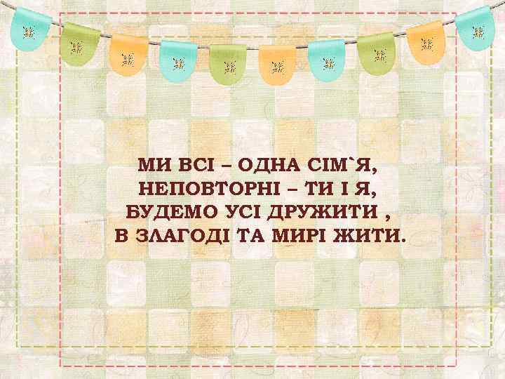 МИ ВСІ – ОДНА СІМ`Я, НЕПОВТОРНІ – ТИ І Я, БУДЕМО УСІ ДРУЖИТИ ,