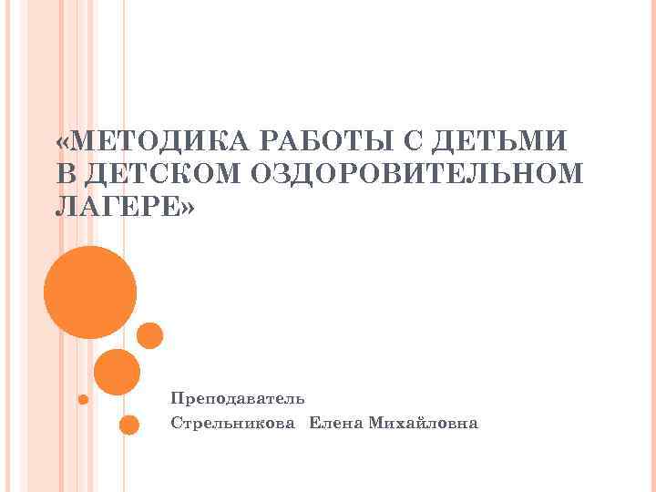  «МЕТОДИКА РАБОТЫ С ДЕТЬМИ В ДЕТСКОМ ОЗДОРОВИТЕЛЬНОМ ЛАГЕРЕ» Преподаватель Стрельникова Елена Михайловна 