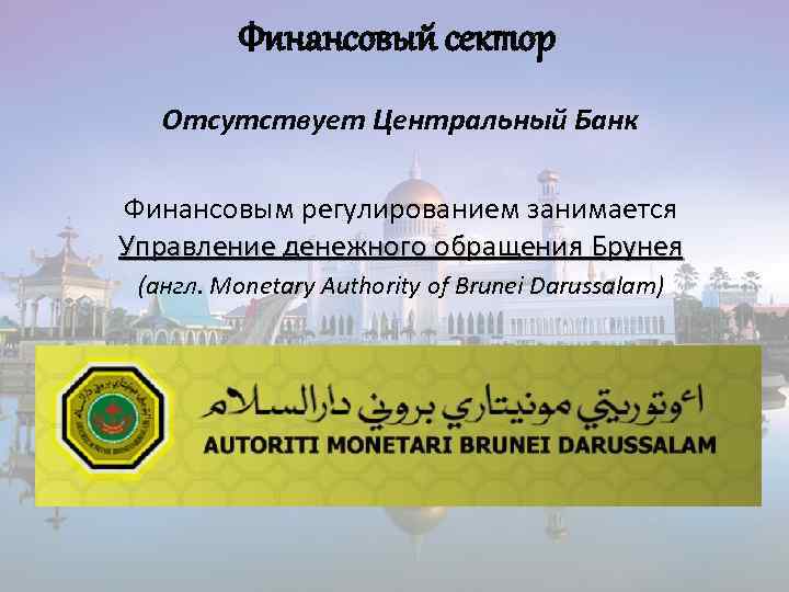 Финансовый сектор Отсутствует Центральный Банк Финансовым регулированием занимается Управление денежного обращения Брунея (англ. Monetary