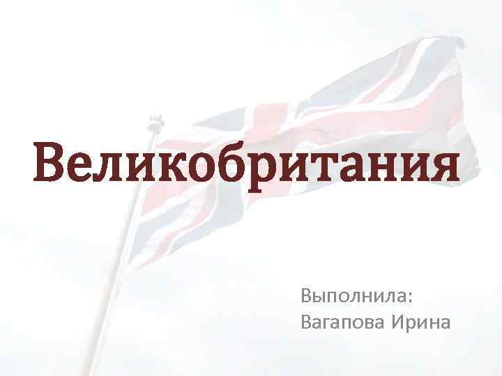 Великобритания Выполнила: Вагапова Ирина 