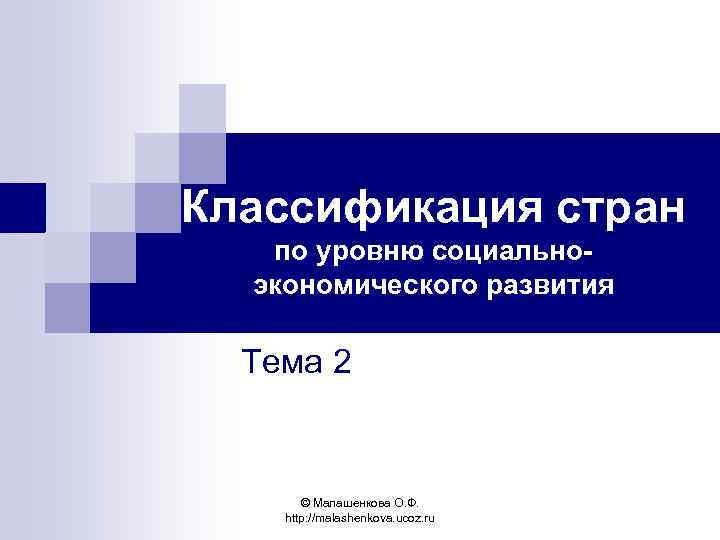 Классификация стран по уровню социальноэкономического развития Тема 2 © Малашенкова О. Ф. http: //malashenkova.