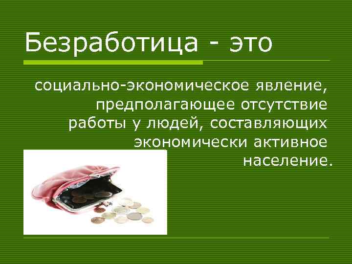 Безработица - это социально-экономическое явление, предполагающее отсутствие работы у людей, составляющих экономически активное население.