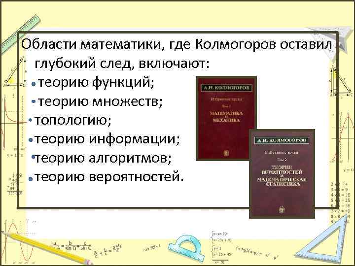 Области математики, где Колмогоров оставил глубокий след, включают: теорию функций; теорию множеств; топологию; теорию