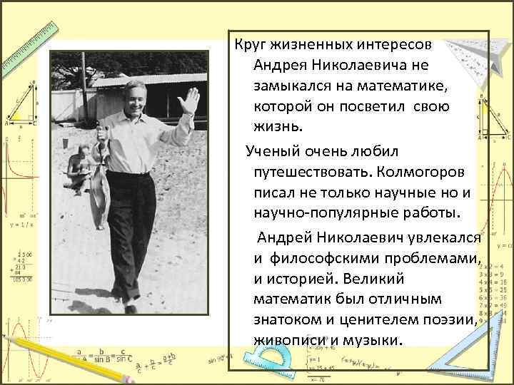 Круг жизненных интересов Андрея Николаевича не замыкался на математике, которой он посветил свою жизнь.