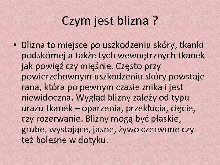 Czym jest blizna ? • Blizna to miejsce po uszkodzeniu skóry, tkanki podskórnej a