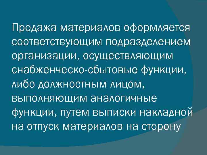 Продажа материалов оформляется соответствующим подразделением организации, осуществляющим снабженческо-сбытовые функции, либо должностным лицом, выполняющим аналогичные