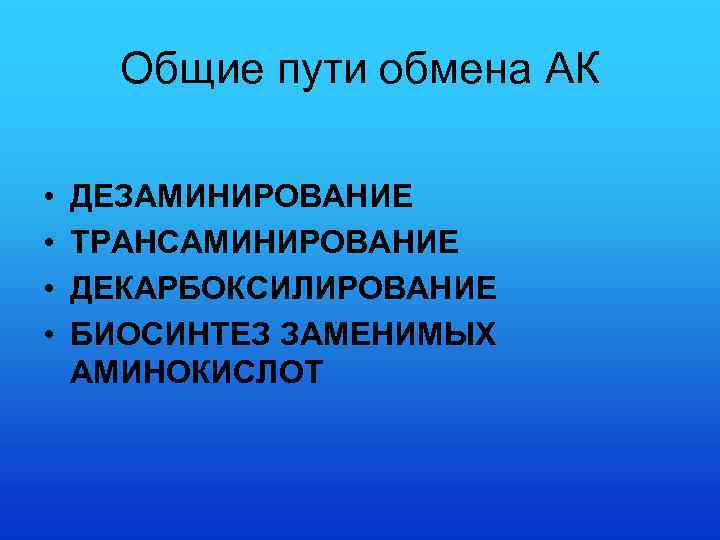 Общие пути обмена АК • • ДЕЗАМИНИРОВАНИЕ ТРАНСАМИНИРОВАНИЕ ДЕКАРБОКСИЛИРОВАНИЕ БИОСИНТЕЗ ЗАМЕНИМЫХ АМИНОКИСЛОТ 